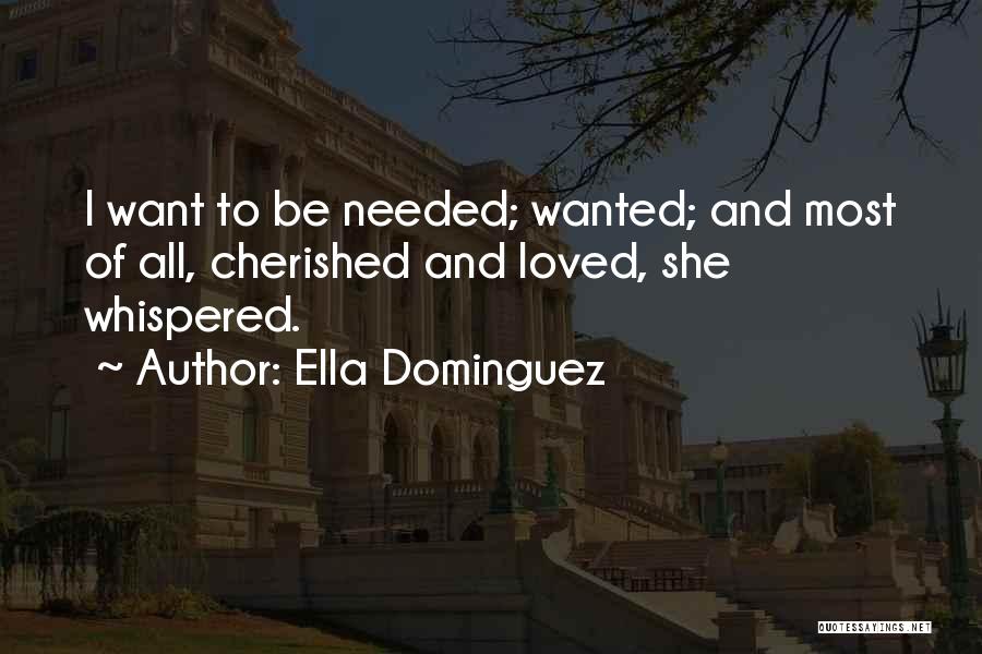 Ella Dominguez Quotes: I Want To Be Needed; Wanted; And Most Of All, Cherished And Loved, She Whispered.