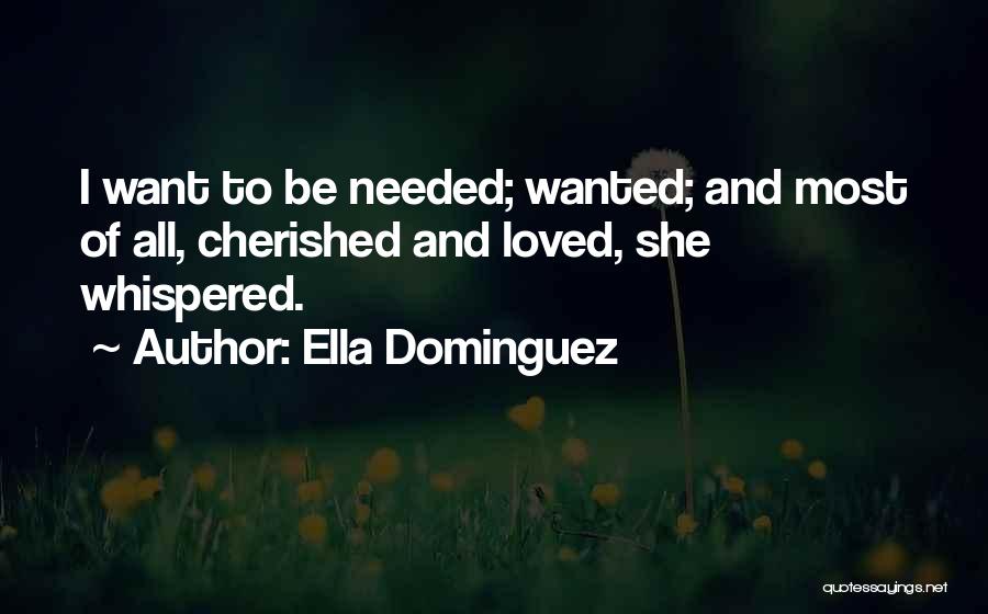 Ella Dominguez Quotes: I Want To Be Needed; Wanted; And Most Of All, Cherished And Loved, She Whispered.