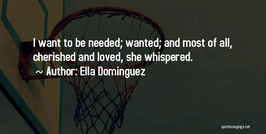 Ella Dominguez Quotes: I Want To Be Needed; Wanted; And Most Of All, Cherished And Loved, She Whispered.