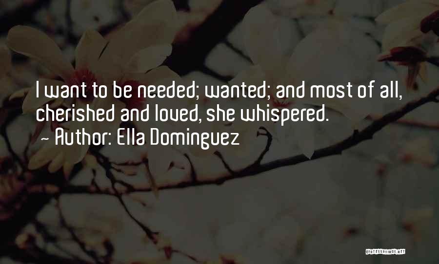 Ella Dominguez Quotes: I Want To Be Needed; Wanted; And Most Of All, Cherished And Loved, She Whispered.