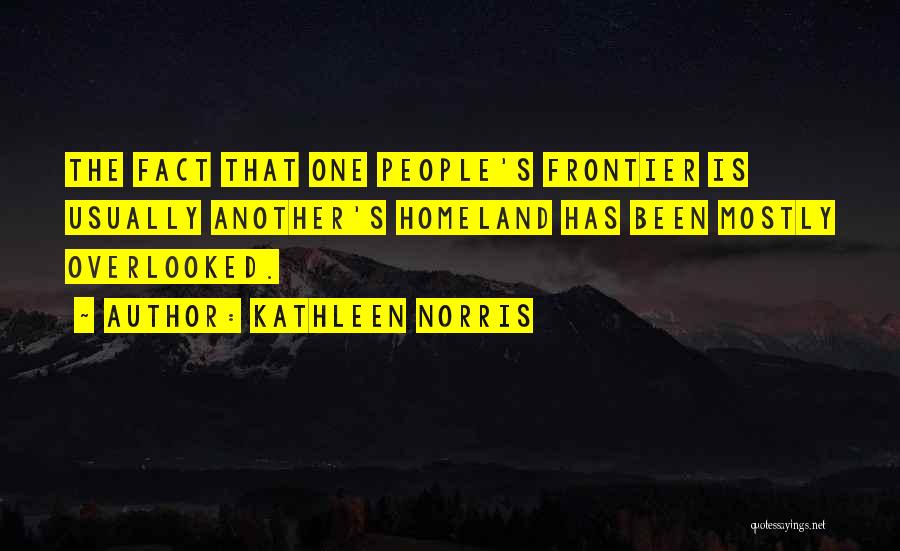 Kathleen Norris Quotes: The Fact That One People's Frontier Is Usually Another's Homeland Has Been Mostly Overlooked.