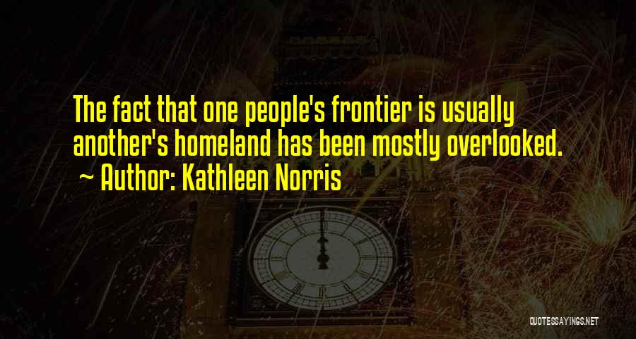 Kathleen Norris Quotes: The Fact That One People's Frontier Is Usually Another's Homeland Has Been Mostly Overlooked.