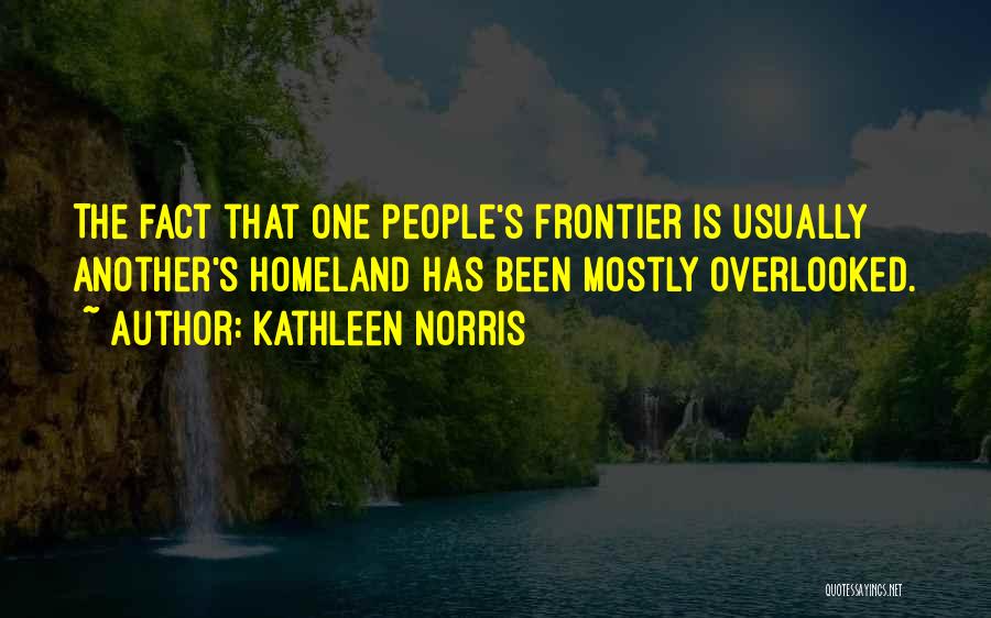 Kathleen Norris Quotes: The Fact That One People's Frontier Is Usually Another's Homeland Has Been Mostly Overlooked.