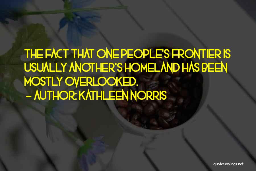 Kathleen Norris Quotes: The Fact That One People's Frontier Is Usually Another's Homeland Has Been Mostly Overlooked.