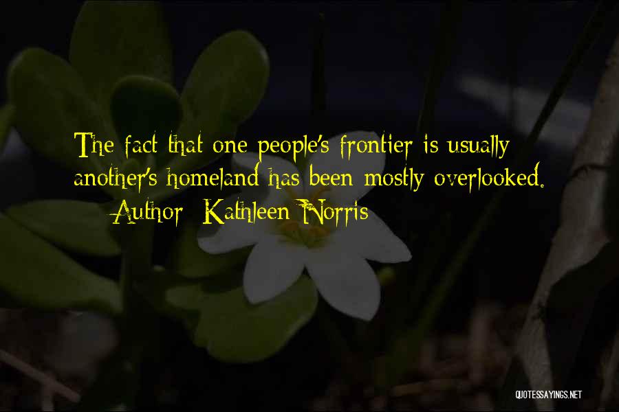 Kathleen Norris Quotes: The Fact That One People's Frontier Is Usually Another's Homeland Has Been Mostly Overlooked.