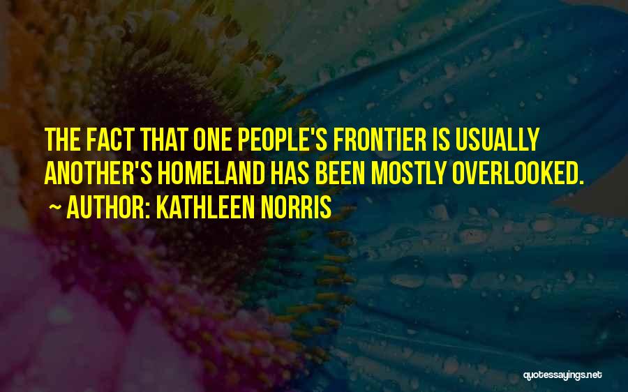 Kathleen Norris Quotes: The Fact That One People's Frontier Is Usually Another's Homeland Has Been Mostly Overlooked.