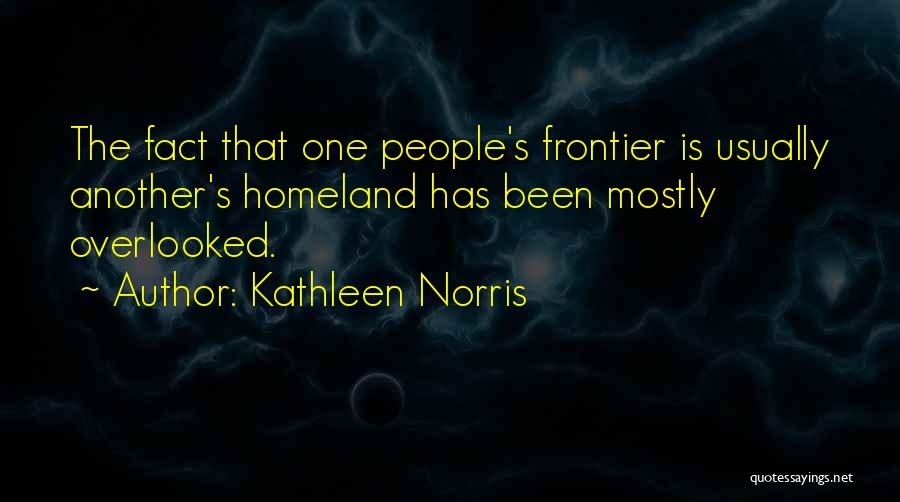 Kathleen Norris Quotes: The Fact That One People's Frontier Is Usually Another's Homeland Has Been Mostly Overlooked.