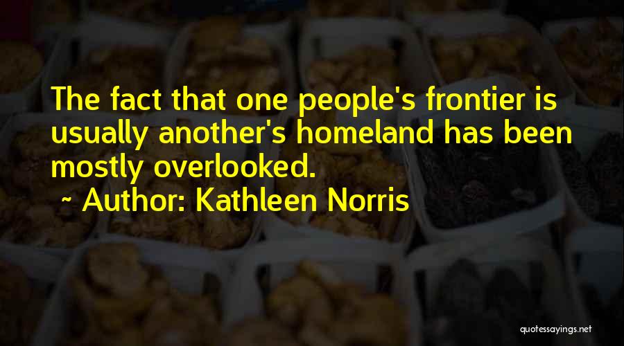 Kathleen Norris Quotes: The Fact That One People's Frontier Is Usually Another's Homeland Has Been Mostly Overlooked.