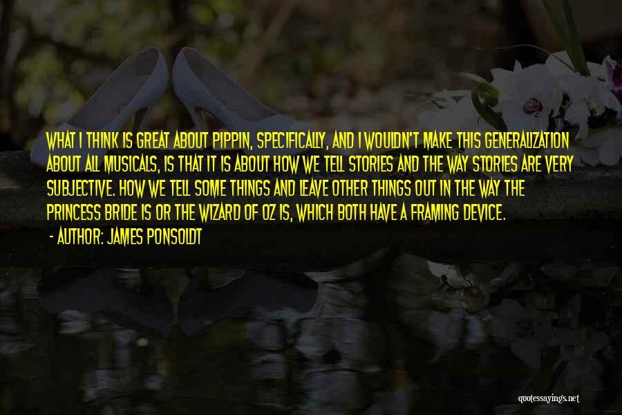 James Ponsoldt Quotes: What I Think Is Great About Pippin, Specifically, And I Wouldn't Make This Generalization About All Musicals, Is That It