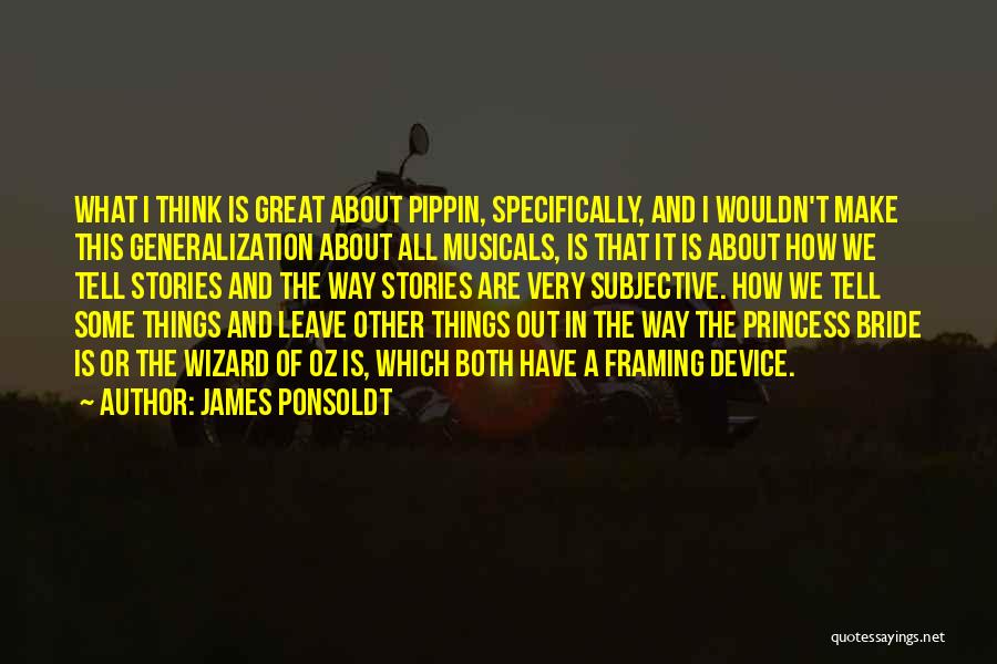 James Ponsoldt Quotes: What I Think Is Great About Pippin, Specifically, And I Wouldn't Make This Generalization About All Musicals, Is That It