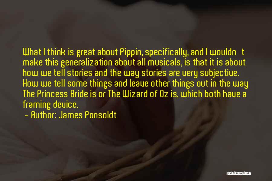 James Ponsoldt Quotes: What I Think Is Great About Pippin, Specifically, And I Wouldn't Make This Generalization About All Musicals, Is That It