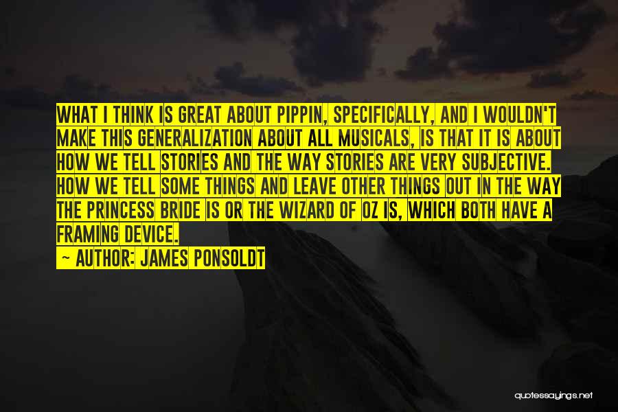 James Ponsoldt Quotes: What I Think Is Great About Pippin, Specifically, And I Wouldn't Make This Generalization About All Musicals, Is That It