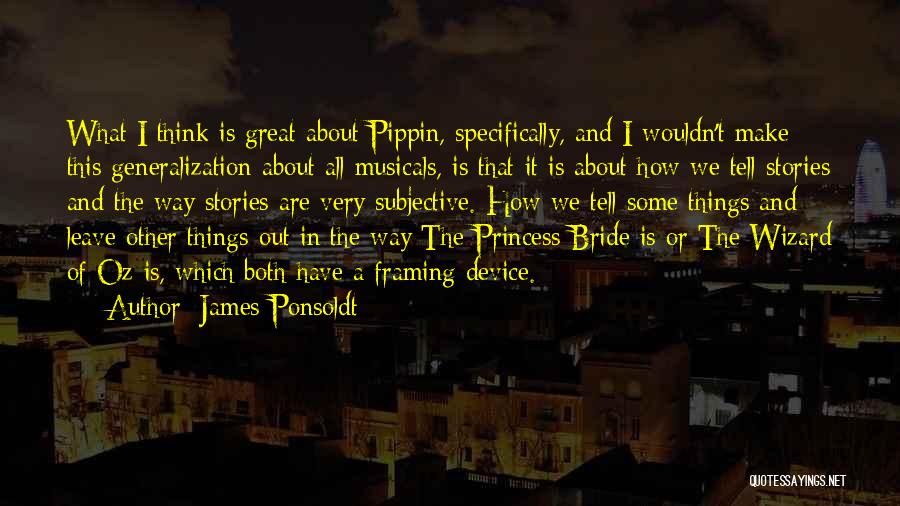 James Ponsoldt Quotes: What I Think Is Great About Pippin, Specifically, And I Wouldn't Make This Generalization About All Musicals, Is That It