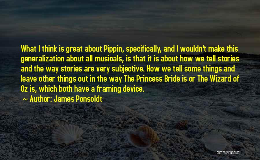 James Ponsoldt Quotes: What I Think Is Great About Pippin, Specifically, And I Wouldn't Make This Generalization About All Musicals, Is That It