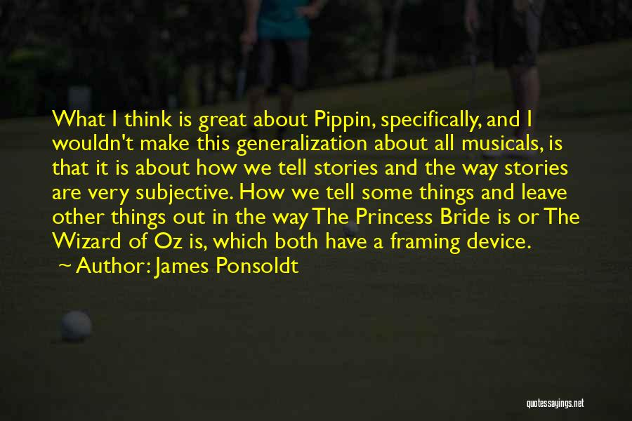 James Ponsoldt Quotes: What I Think Is Great About Pippin, Specifically, And I Wouldn't Make This Generalization About All Musicals, Is That It