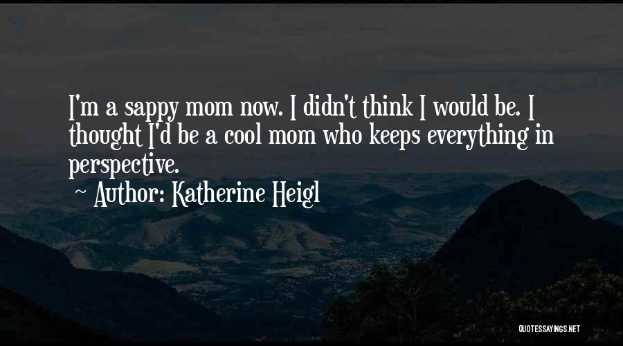 Katherine Heigl Quotes: I'm A Sappy Mom Now. I Didn't Think I Would Be. I Thought I'd Be A Cool Mom Who Keeps