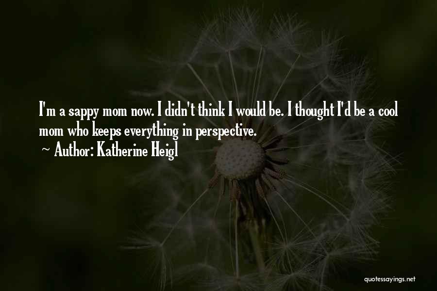 Katherine Heigl Quotes: I'm A Sappy Mom Now. I Didn't Think I Would Be. I Thought I'd Be A Cool Mom Who Keeps