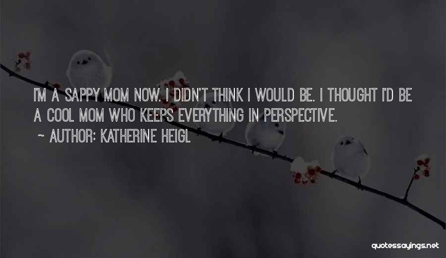 Katherine Heigl Quotes: I'm A Sappy Mom Now. I Didn't Think I Would Be. I Thought I'd Be A Cool Mom Who Keeps
