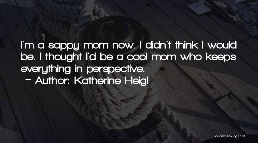 Katherine Heigl Quotes: I'm A Sappy Mom Now. I Didn't Think I Would Be. I Thought I'd Be A Cool Mom Who Keeps