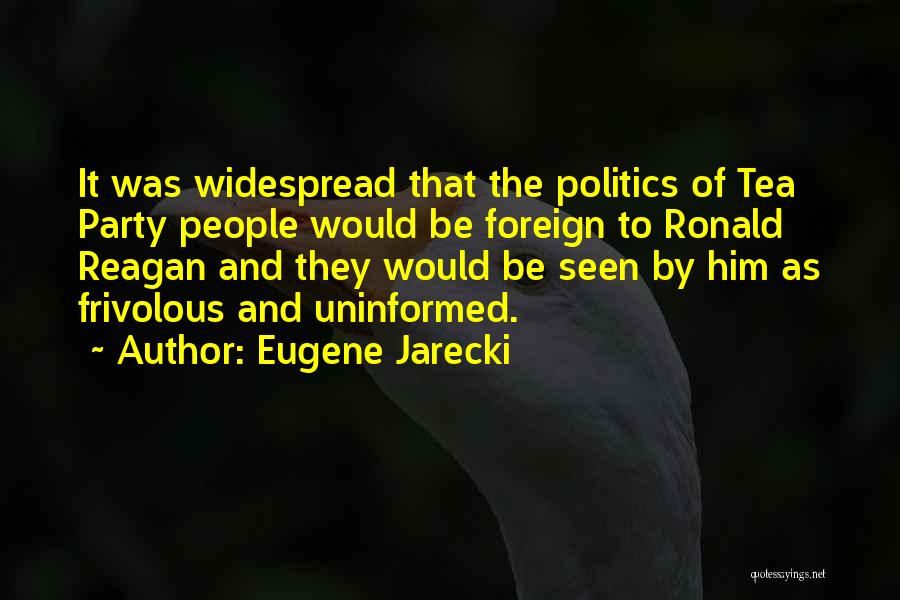 Eugene Jarecki Quotes: It Was Widespread That The Politics Of Tea Party People Would Be Foreign To Ronald Reagan And They Would Be