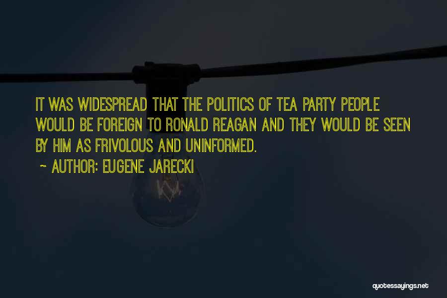 Eugene Jarecki Quotes: It Was Widespread That The Politics Of Tea Party People Would Be Foreign To Ronald Reagan And They Would Be