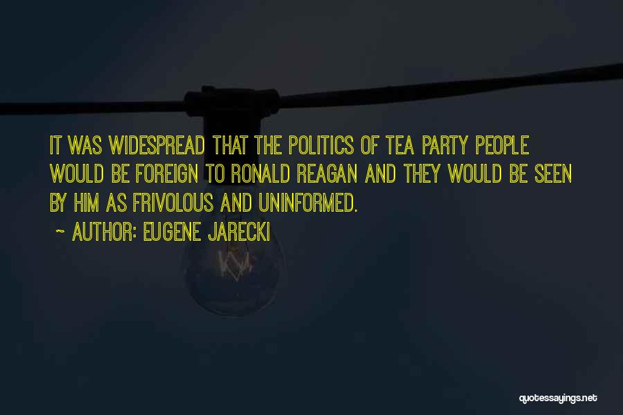 Eugene Jarecki Quotes: It Was Widespread That The Politics Of Tea Party People Would Be Foreign To Ronald Reagan And They Would Be