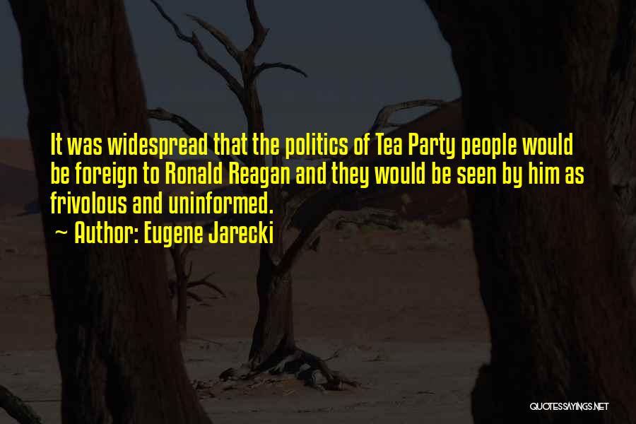 Eugene Jarecki Quotes: It Was Widespread That The Politics Of Tea Party People Would Be Foreign To Ronald Reagan And They Would Be