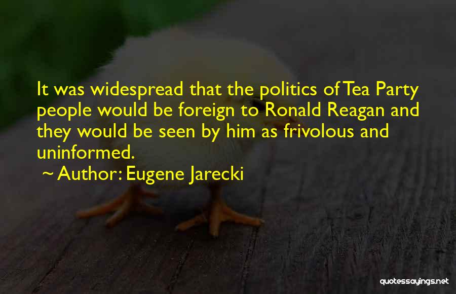 Eugene Jarecki Quotes: It Was Widespread That The Politics Of Tea Party People Would Be Foreign To Ronald Reagan And They Would Be