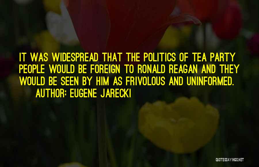 Eugene Jarecki Quotes: It Was Widespread That The Politics Of Tea Party People Would Be Foreign To Ronald Reagan And They Would Be