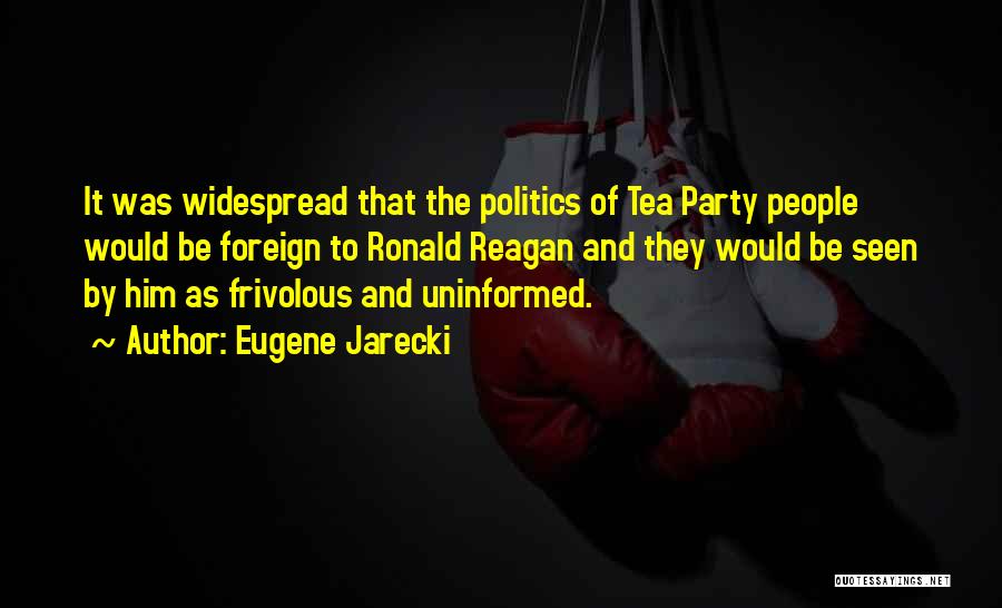 Eugene Jarecki Quotes: It Was Widespread That The Politics Of Tea Party People Would Be Foreign To Ronald Reagan And They Would Be