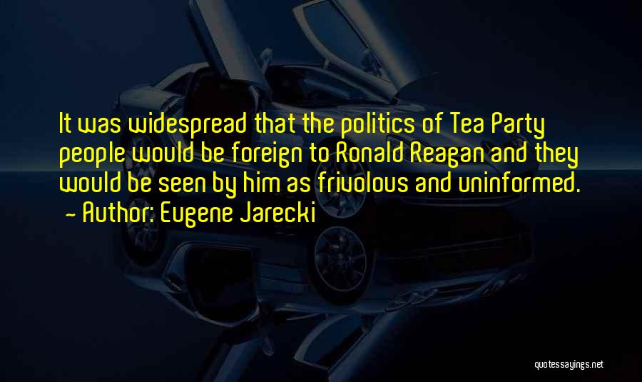 Eugene Jarecki Quotes: It Was Widespread That The Politics Of Tea Party People Would Be Foreign To Ronald Reagan And They Would Be