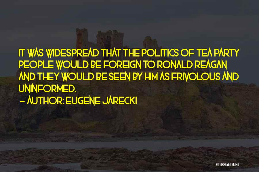 Eugene Jarecki Quotes: It Was Widespread That The Politics Of Tea Party People Would Be Foreign To Ronald Reagan And They Would Be