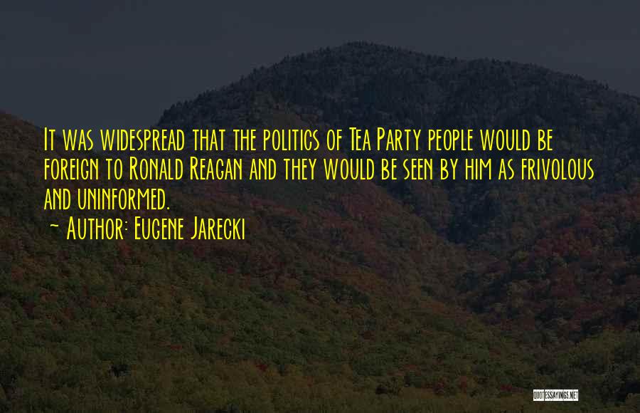 Eugene Jarecki Quotes: It Was Widespread That The Politics Of Tea Party People Would Be Foreign To Ronald Reagan And They Would Be