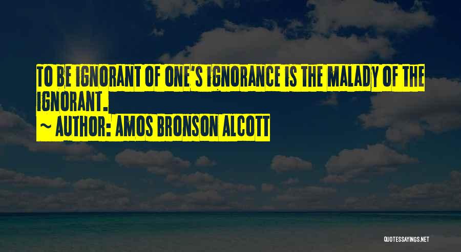 Amos Bronson Alcott Quotes: To Be Ignorant Of One's Ignorance Is The Malady Of The Ignorant.