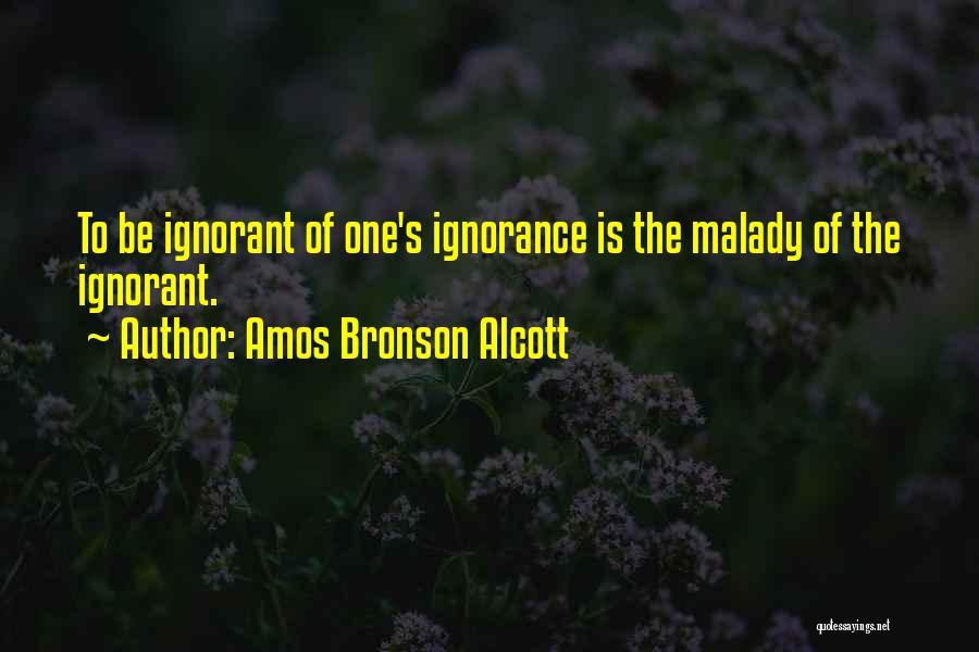 Amos Bronson Alcott Quotes: To Be Ignorant Of One's Ignorance Is The Malady Of The Ignorant.