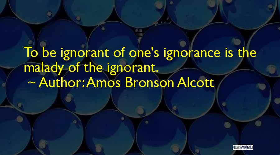 Amos Bronson Alcott Quotes: To Be Ignorant Of One's Ignorance Is The Malady Of The Ignorant.