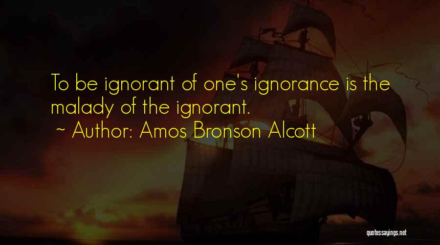 Amos Bronson Alcott Quotes: To Be Ignorant Of One's Ignorance Is The Malady Of The Ignorant.