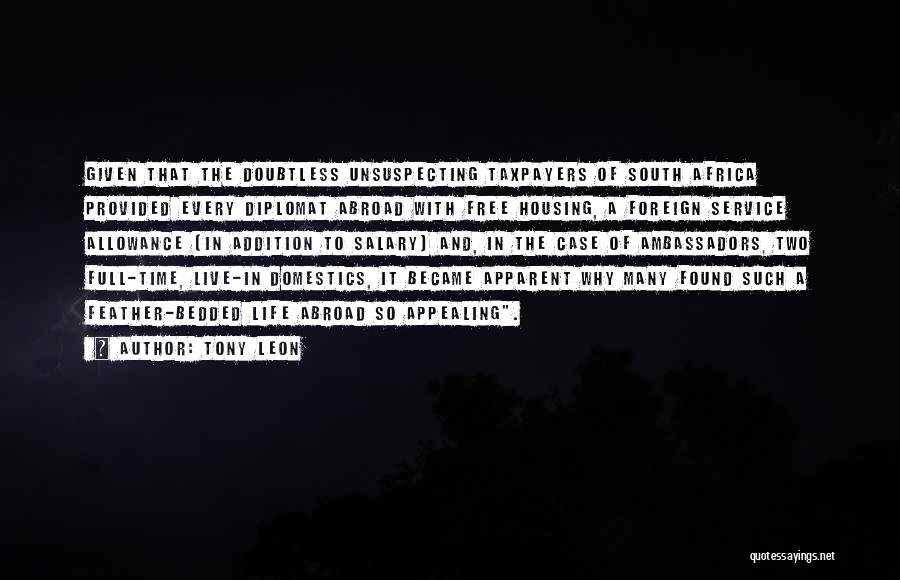 Tony Leon Quotes: Given That The Doubtless Unsuspecting Taxpayers Of South Africa Provided Every Diplomat Abroad With Free Housing, A Foreign Service Allowance