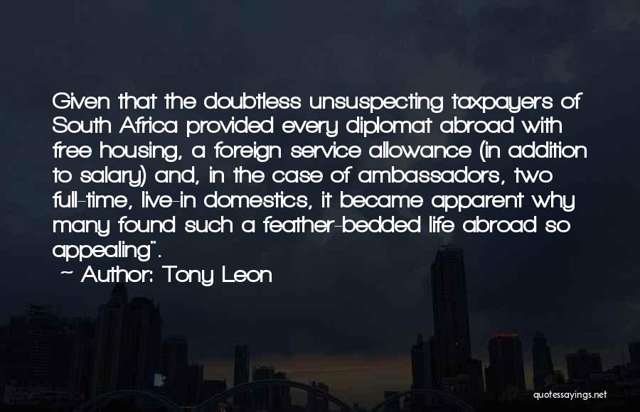 Tony Leon Quotes: Given That The Doubtless Unsuspecting Taxpayers Of South Africa Provided Every Diplomat Abroad With Free Housing, A Foreign Service Allowance