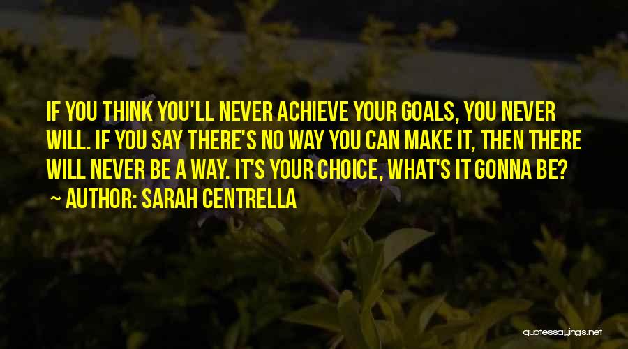 Sarah Centrella Quotes: If You Think You'll Never Achieve Your Goals, You Never Will. If You Say There's No Way You Can Make