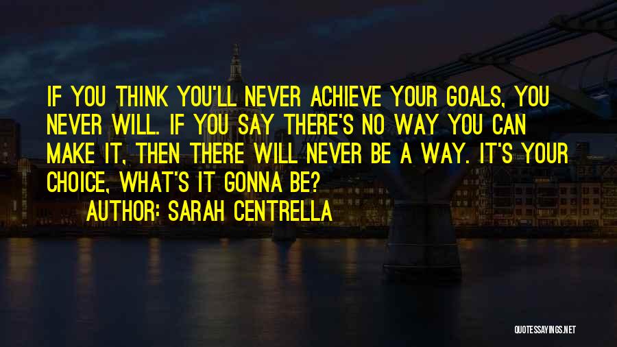 Sarah Centrella Quotes: If You Think You'll Never Achieve Your Goals, You Never Will. If You Say There's No Way You Can Make