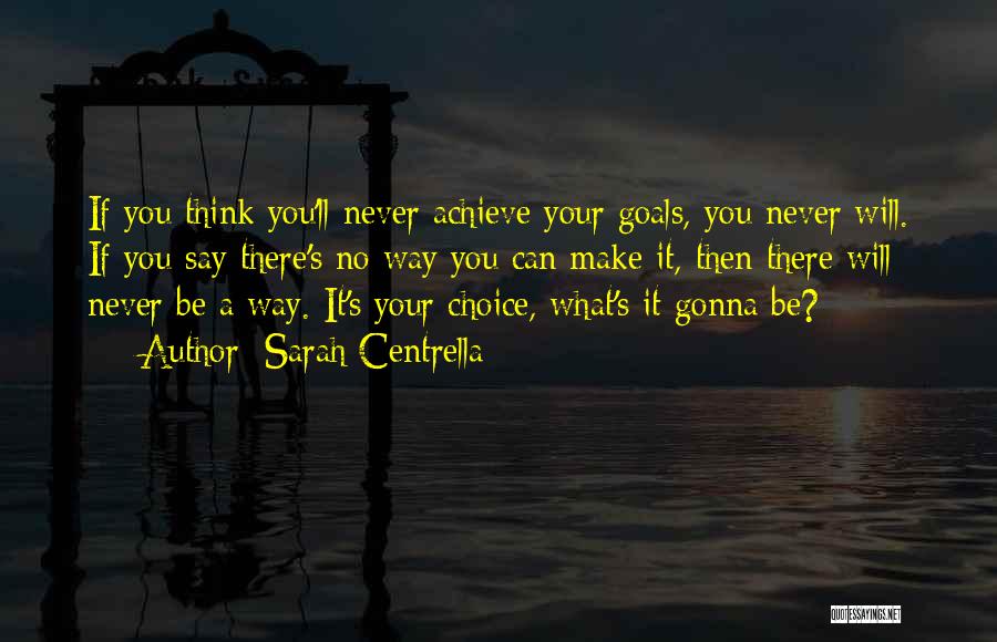 Sarah Centrella Quotes: If You Think You'll Never Achieve Your Goals, You Never Will. If You Say There's No Way You Can Make