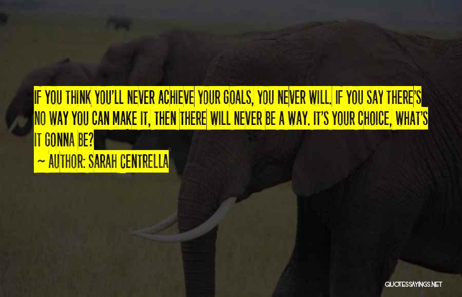 Sarah Centrella Quotes: If You Think You'll Never Achieve Your Goals, You Never Will. If You Say There's No Way You Can Make