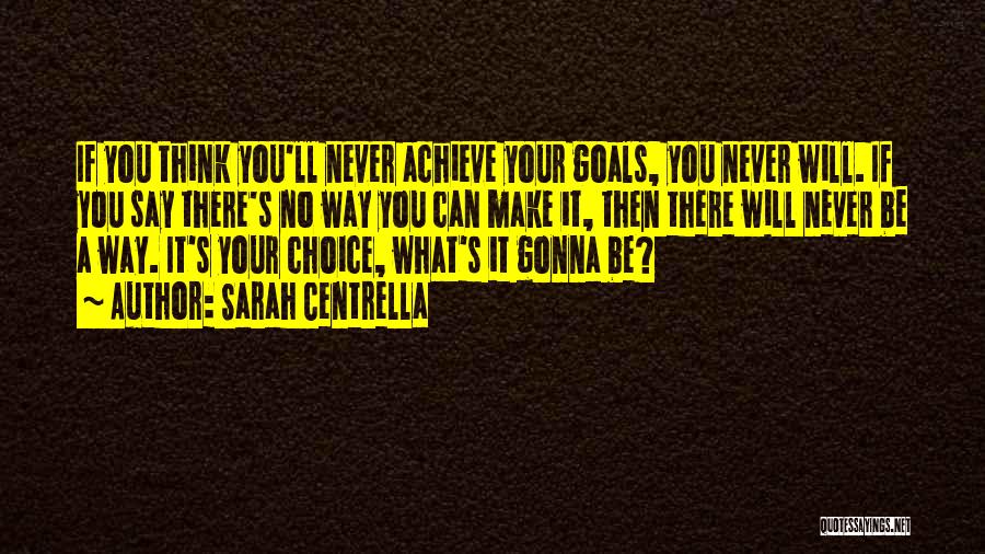 Sarah Centrella Quotes: If You Think You'll Never Achieve Your Goals, You Never Will. If You Say There's No Way You Can Make