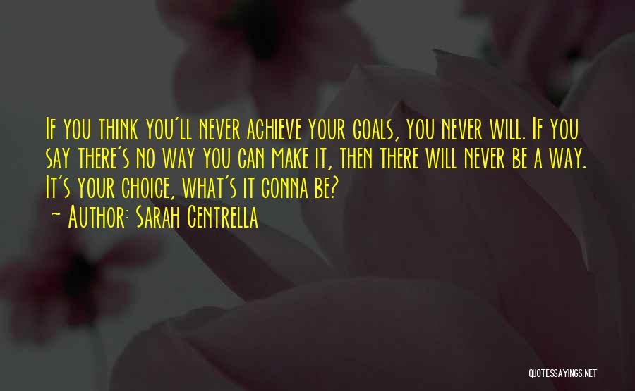 Sarah Centrella Quotes: If You Think You'll Never Achieve Your Goals, You Never Will. If You Say There's No Way You Can Make