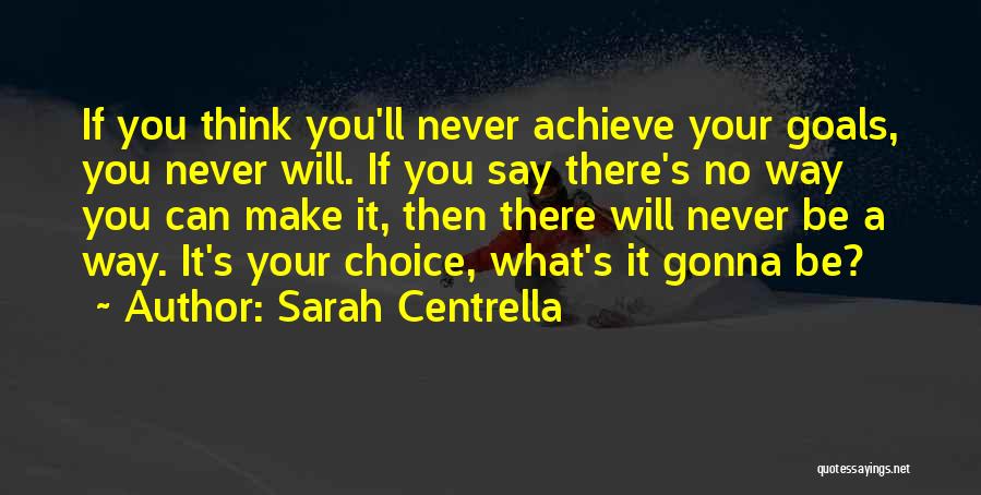 Sarah Centrella Quotes: If You Think You'll Never Achieve Your Goals, You Never Will. If You Say There's No Way You Can Make