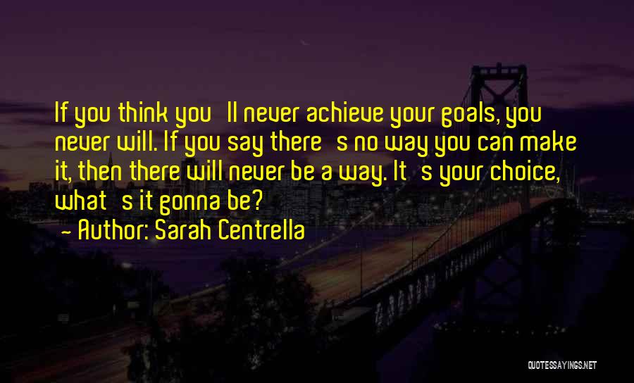 Sarah Centrella Quotes: If You Think You'll Never Achieve Your Goals, You Never Will. If You Say There's No Way You Can Make