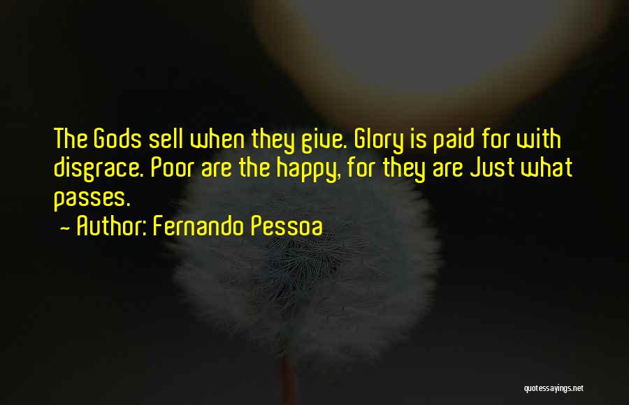 Fernando Pessoa Quotes: The Gods Sell When They Give. Glory Is Paid For With Disgrace. Poor Are The Happy, For They Are Just