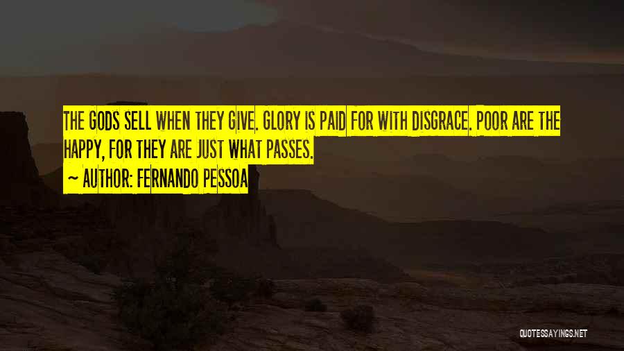 Fernando Pessoa Quotes: The Gods Sell When They Give. Glory Is Paid For With Disgrace. Poor Are The Happy, For They Are Just