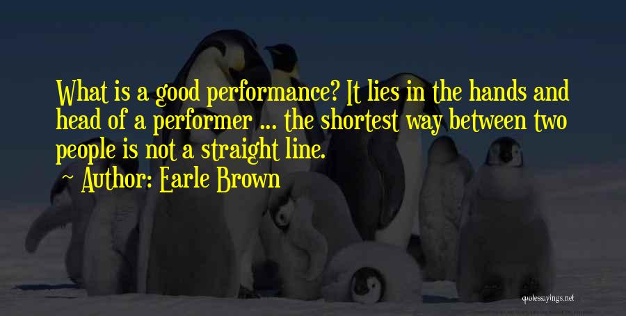Earle Brown Quotes: What Is A Good Performance? It Lies In The Hands And Head Of A Performer ... The Shortest Way Between